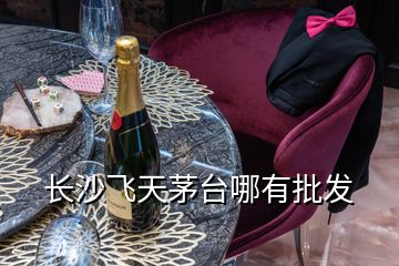 長沙飛天茅臺(tái)哪有批發(fā)