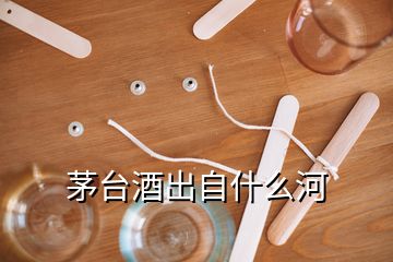茅臺(tái)酒出自什么河
