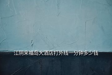 江陰來(lái)福島大酒店打外線一分鐘多少錢