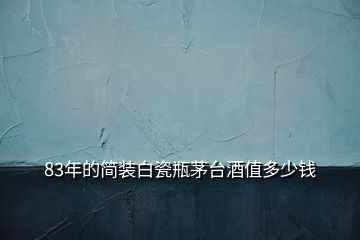 83年的簡裝白瓷瓶茅臺(tái)酒值多少錢