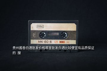貴州醬香白酒批發(fā)價(jià)格哪里批發(fā)白酒比較便宜有品質(zhì)保證的  搜