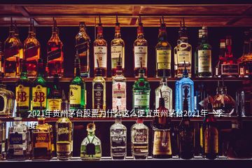 2021年貴州茅臺股票為什么這么便宜貴州茅臺2021年一季度