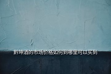 黔坤酒的市場(chǎng)價(jià)格如何到哪里可以買到