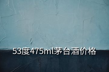 53度475ml茅臺酒價(jià)格