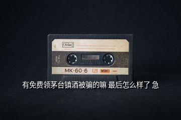 有免費領茅臺鎮(zhèn)酒被騙的嘛 最后怎么樣了 急