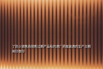 了防止銷(xiāo)售商銷(xiāo)售過(guò)期產(chǎn)品有的酒廠把瓶裝酒的生產(chǎn)日期用印章印