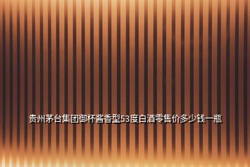 貴州茅臺(tái)集團(tuán)御杯醬香型53度白酒零售價(jià)多少錢一瓶