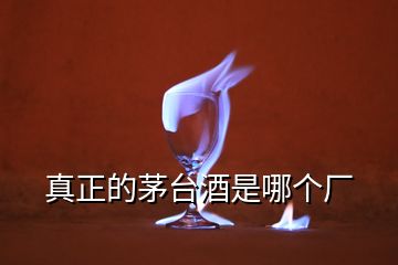 真正的茅臺(tái)酒是哪個(gè)廠