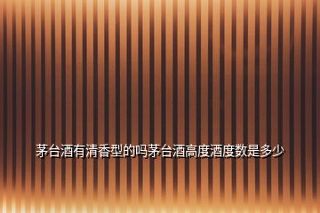 茅臺(tái)酒有清香型的嗎茅臺(tái)酒高度酒度數(shù)是多少