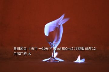 貴州茅臺(tái) 十五年 一品天下 52vol 500ml2 珍藏版 08年12月出廠的 木