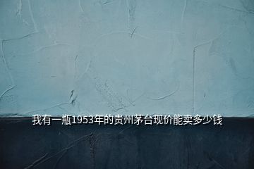 我有一瓶1953年的貴州茅臺(tái)現(xiàn)價(jià)能賣多少錢