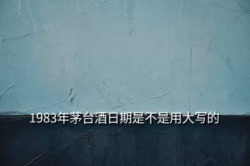 1983年茅臺酒日期是不是用大寫的