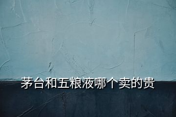 茅臺(tái)和五糧液哪個(gè)賣(mài)的貴