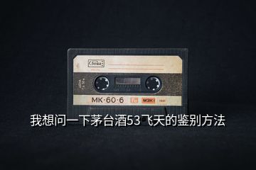 我想問(wèn)一下茅臺(tái)酒53飛天的鑒別方法
