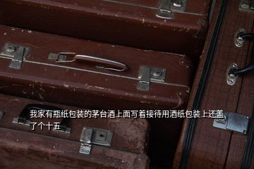 我家有瓶紙包裝的茅臺酒上面寫著接待用酒紙包裝上還蓋了個十五