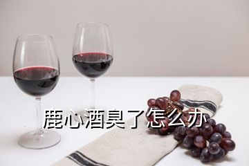 鹿心酒臭了怎么辦