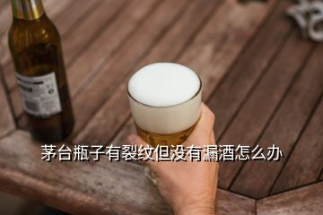 茅臺(tái)瓶子有裂紋但沒有漏酒怎么辦