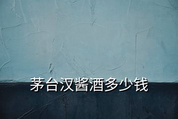 茅臺(tái)漢醬酒多少錢(qián)