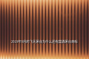 2019年9月的飛天茅臺(tái)為什么還有國(guó)酒茅臺(tái)商標(biāo)