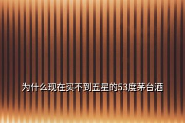 為什么現(xiàn)在買(mǎi)不到五星的53度茅臺(tái)酒