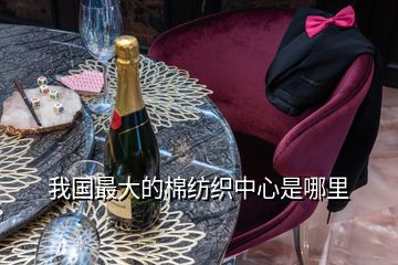 我國最大的棉紡織中心是哪里