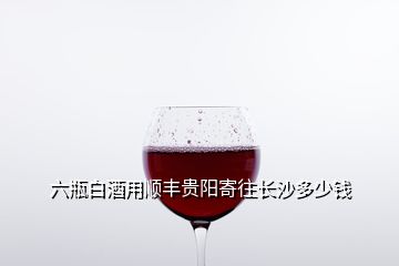 六瓶白酒用順豐貴陽寄往長沙多少錢
