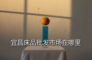 宜昌床品批發(fā)市場在哪里