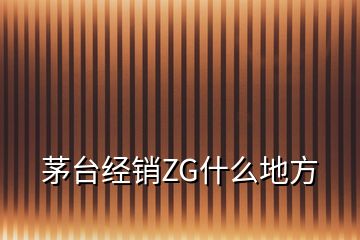 茅臺經(jīng)銷ZG什么地方