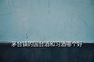 茅臺鎮(zhèn)的國臺酒和習(xí)酒哪個好