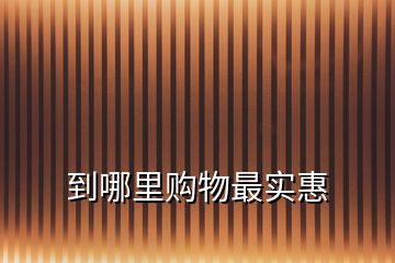 到哪里購(gòu)物最實(shí)惠