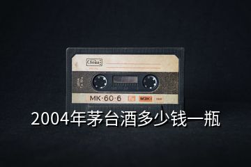 2004年茅臺(tái)酒多少錢(qián)一瓶
