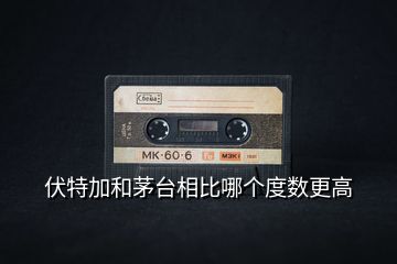 伏特加和茅臺相比哪個度數(shù)更高