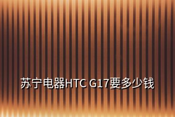 蘇寧電器HTC G17要多少錢(qián)
