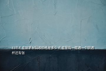 83年禮盒裝茅臺回收價格是多少 禮盒里有一瓶酒一個銅酒杯還有張