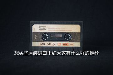 想買些原裝進(jìn)口干紅大家有什么好的推薦