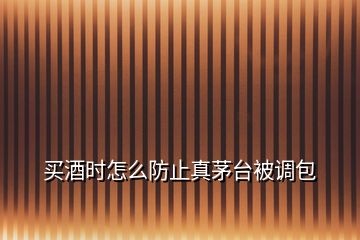 買酒時怎么防止真茅臺被調包