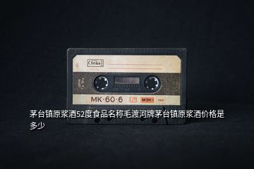 茅臺鎮(zhèn)原漿酒52度食品名稱毛渡河牌茅臺鎮(zhèn)原漿酒價格是多少