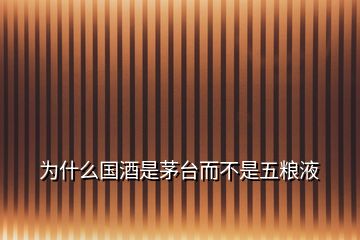 為什么國(guó)酒是茅臺(tái)而不是五糧液