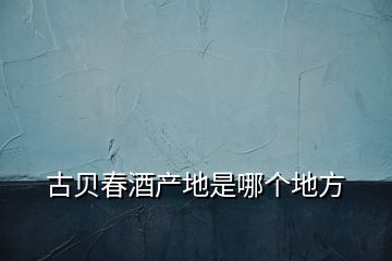古貝春酒產(chǎn)地是哪個地方