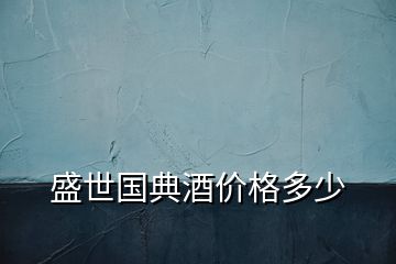 盛世國典酒價格多少