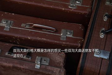 雙溝大曲價(jià)格大概是怎樣的想買一些雙溝大曲送朋友不知道現(xiàn)在
