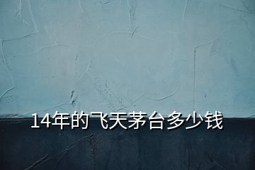14年的飛天茅臺(tái)多少錢(qián)