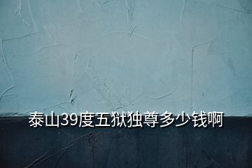 泰山39度五獄獨(dú)尊多少錢(qián)啊
