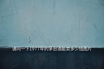 請問一下1977年的茅臺酒能賣多少錢圖片