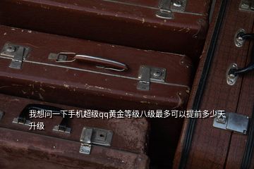我想問一下手機超級qq黃金等級八級最多可以提前多少天升級