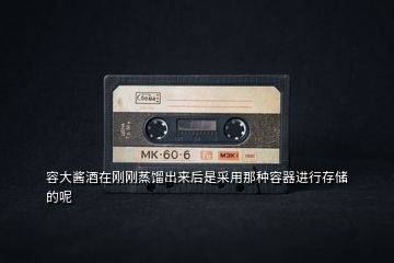 容大醬酒在剛剛蒸餾出來后是采用那種容器進行存儲的呢
