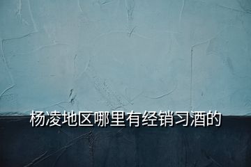 楊凌地區(qū)哪里有經(jīng)銷習酒的