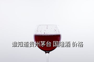 誰(shuí)知道貴州茅臺(tái) 國(guó)隆酒 價(jià)格