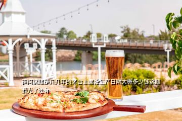 請(qǐng)問這瓶是幾幾年的茅臺(tái)上面沒生產(chǎn)日期大概多少錢這瓶漏光了還有