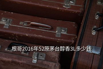 根哥2016年52原茅臺(tái)醇香3L多少錢
